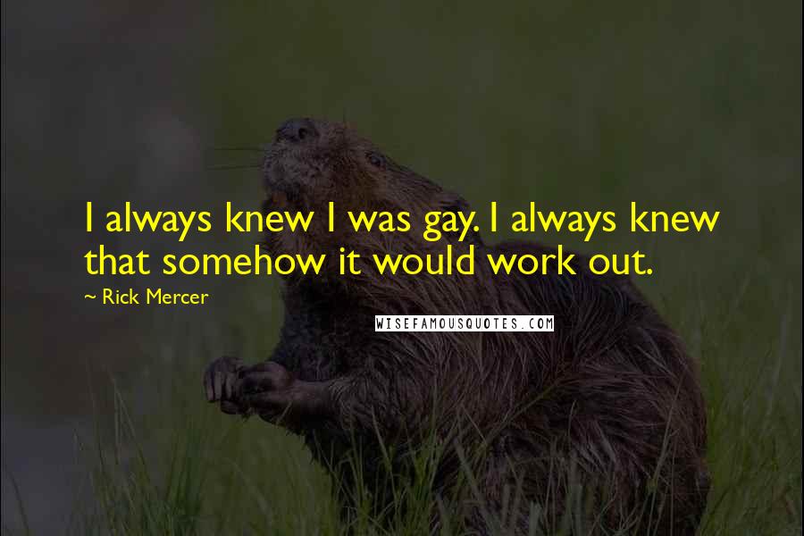 Rick Mercer Quotes: I always knew I was gay. I always knew that somehow it would work out.