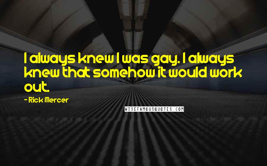 Rick Mercer Quotes: I always knew I was gay. I always knew that somehow it would work out.