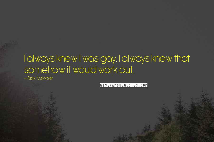 Rick Mercer Quotes: I always knew I was gay. I always knew that somehow it would work out.