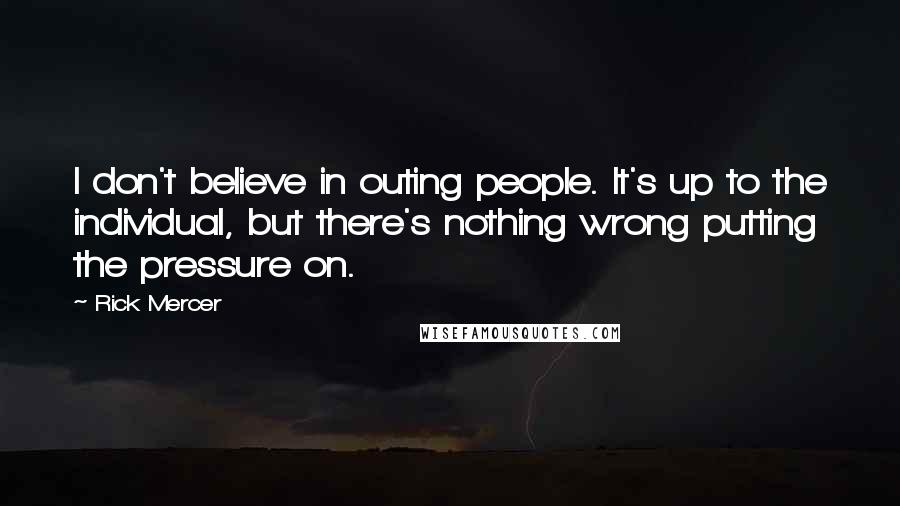 Rick Mercer Quotes: I don't believe in outing people. It's up to the individual, but there's nothing wrong putting the pressure on.