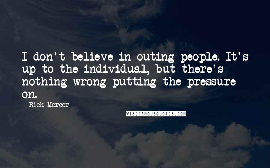 Rick Mercer Quotes: I don't believe in outing people. It's up to the individual, but there's nothing wrong putting the pressure on.