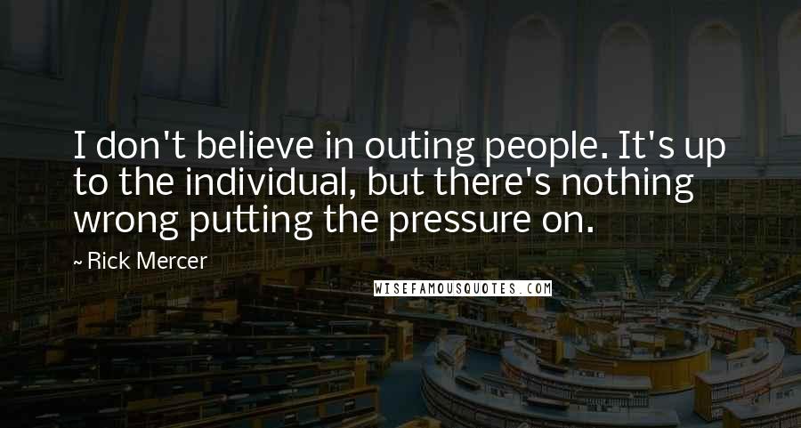 Rick Mercer Quotes: I don't believe in outing people. It's up to the individual, but there's nothing wrong putting the pressure on.