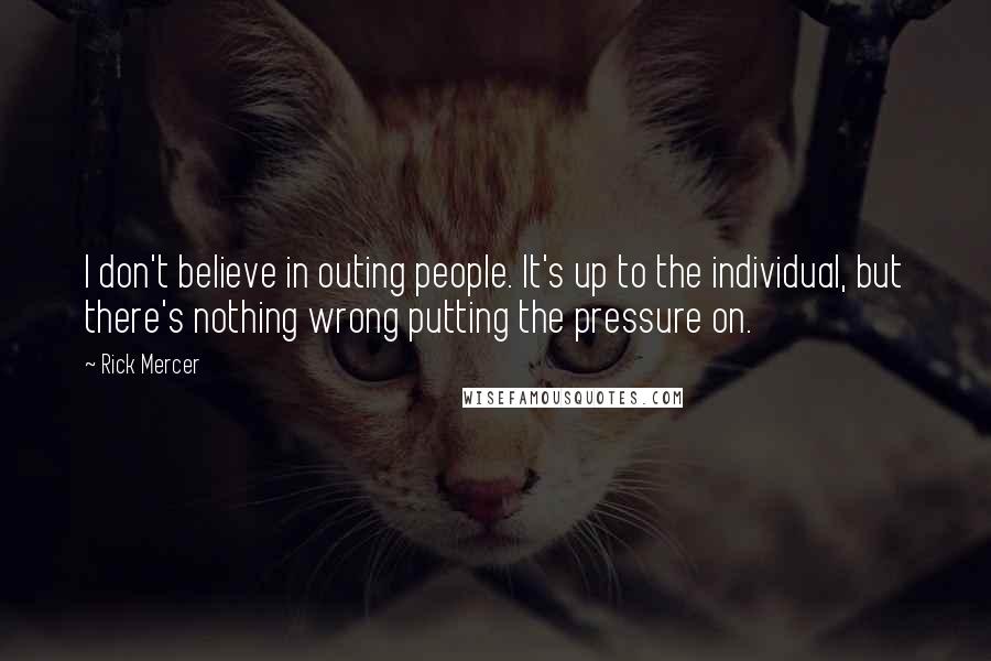 Rick Mercer Quotes: I don't believe in outing people. It's up to the individual, but there's nothing wrong putting the pressure on.