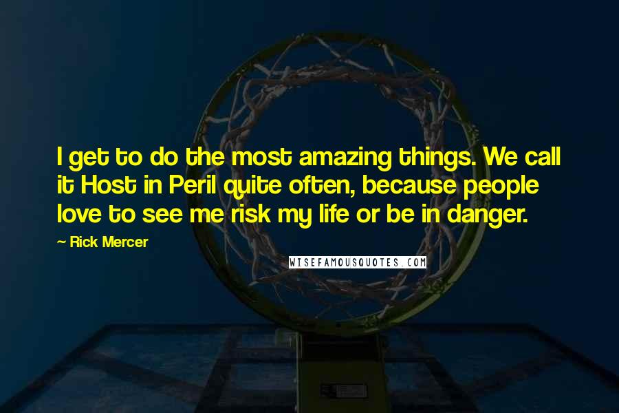 Rick Mercer Quotes: I get to do the most amazing things. We call it Host in Peril quite often, because people love to see me risk my life or be in danger.