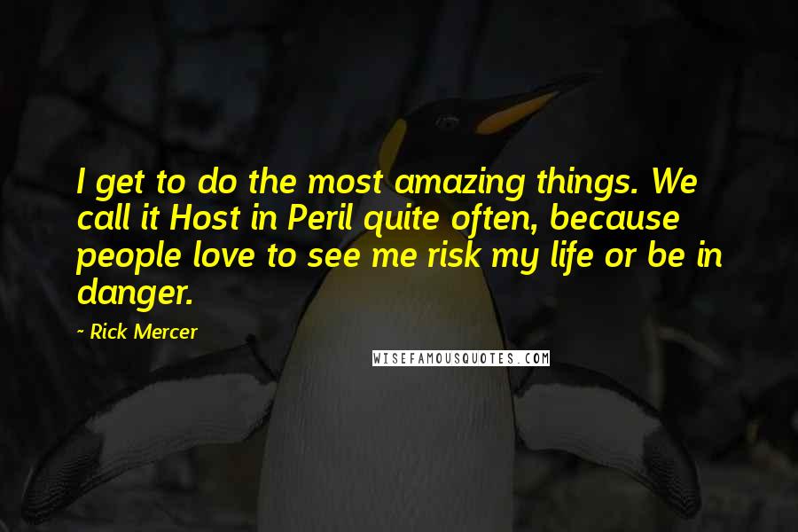 Rick Mercer Quotes: I get to do the most amazing things. We call it Host in Peril quite often, because people love to see me risk my life or be in danger.