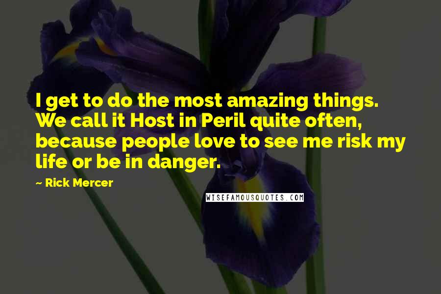 Rick Mercer Quotes: I get to do the most amazing things. We call it Host in Peril quite often, because people love to see me risk my life or be in danger.