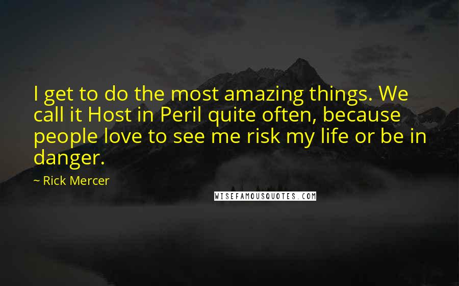 Rick Mercer Quotes: I get to do the most amazing things. We call it Host in Peril quite often, because people love to see me risk my life or be in danger.