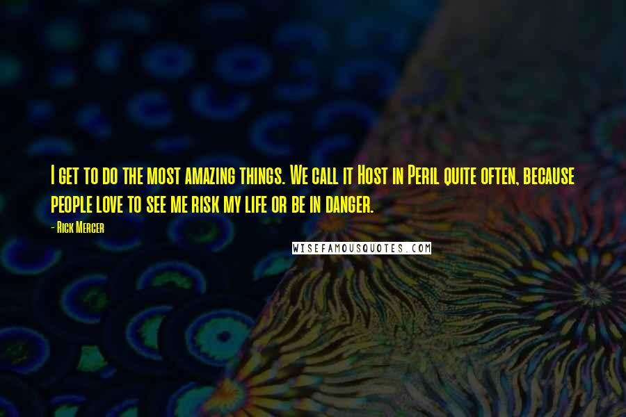 Rick Mercer Quotes: I get to do the most amazing things. We call it Host in Peril quite often, because people love to see me risk my life or be in danger.