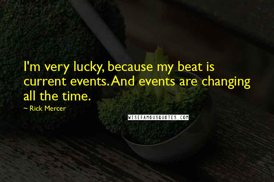 Rick Mercer Quotes: I'm very lucky, because my beat is current events. And events are changing all the time.