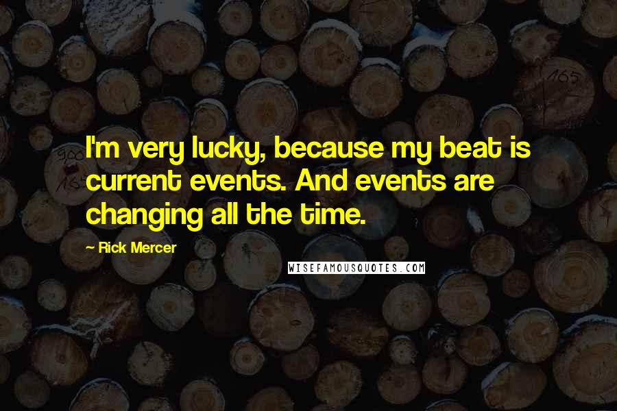 Rick Mercer Quotes: I'm very lucky, because my beat is current events. And events are changing all the time.