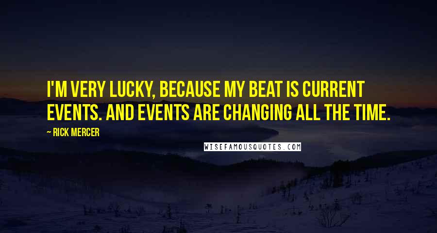 Rick Mercer Quotes: I'm very lucky, because my beat is current events. And events are changing all the time.