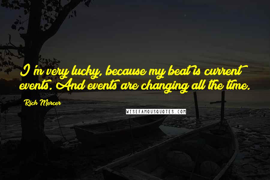 Rick Mercer Quotes: I'm very lucky, because my beat is current events. And events are changing all the time.