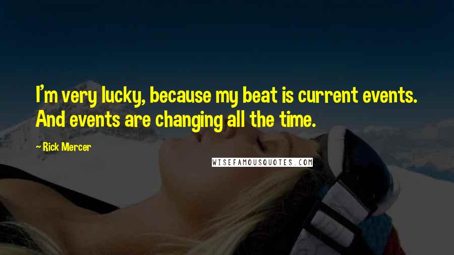 Rick Mercer Quotes: I'm very lucky, because my beat is current events. And events are changing all the time.