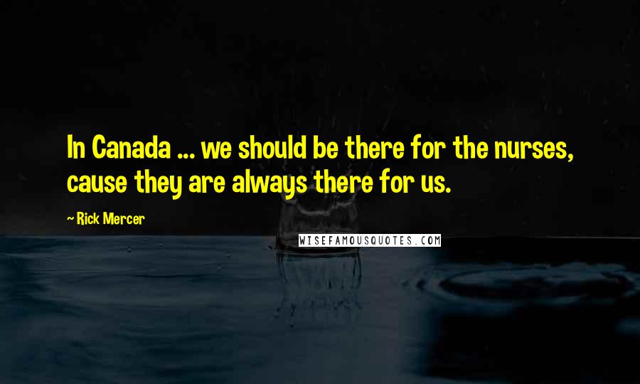 Rick Mercer Quotes: In Canada ... we should be there for the nurses, cause they are always there for us.