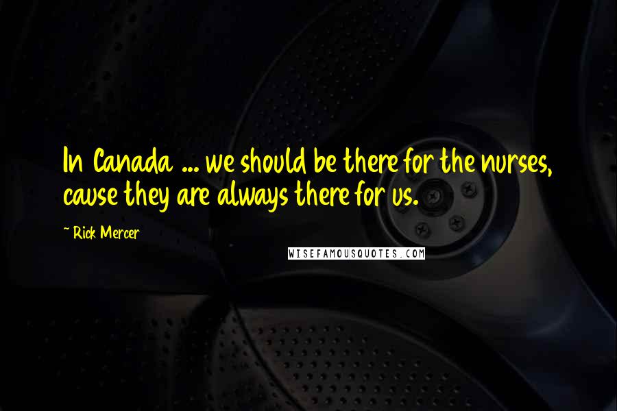 Rick Mercer Quotes: In Canada ... we should be there for the nurses, cause they are always there for us.