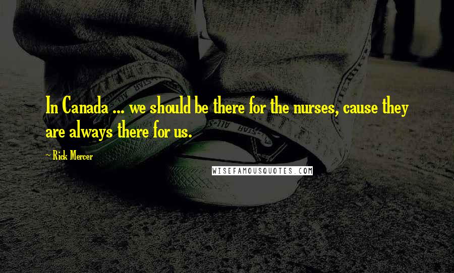 Rick Mercer Quotes: In Canada ... we should be there for the nurses, cause they are always there for us.