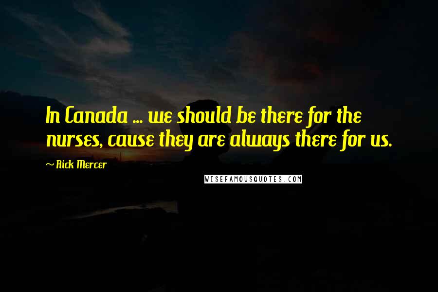 Rick Mercer Quotes: In Canada ... we should be there for the nurses, cause they are always there for us.