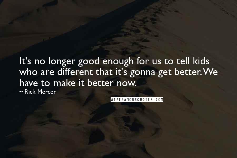 Rick Mercer Quotes: It's no longer good enough for us to tell kids who are different that it's gonna get better. We have to make it better now.