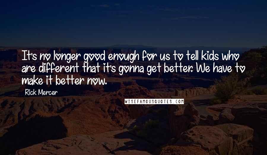 Rick Mercer Quotes: It's no longer good enough for us to tell kids who are different that it's gonna get better. We have to make it better now.