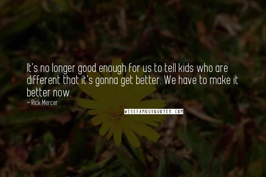 Rick Mercer Quotes: It's no longer good enough for us to tell kids who are different that it's gonna get better. We have to make it better now.