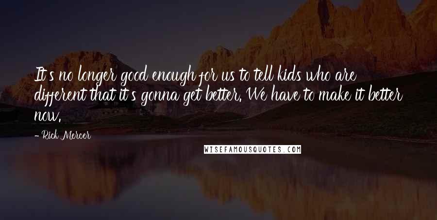 Rick Mercer Quotes: It's no longer good enough for us to tell kids who are different that it's gonna get better. We have to make it better now.