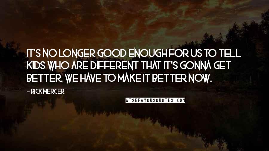 Rick Mercer Quotes: It's no longer good enough for us to tell kids who are different that it's gonna get better. We have to make it better now.