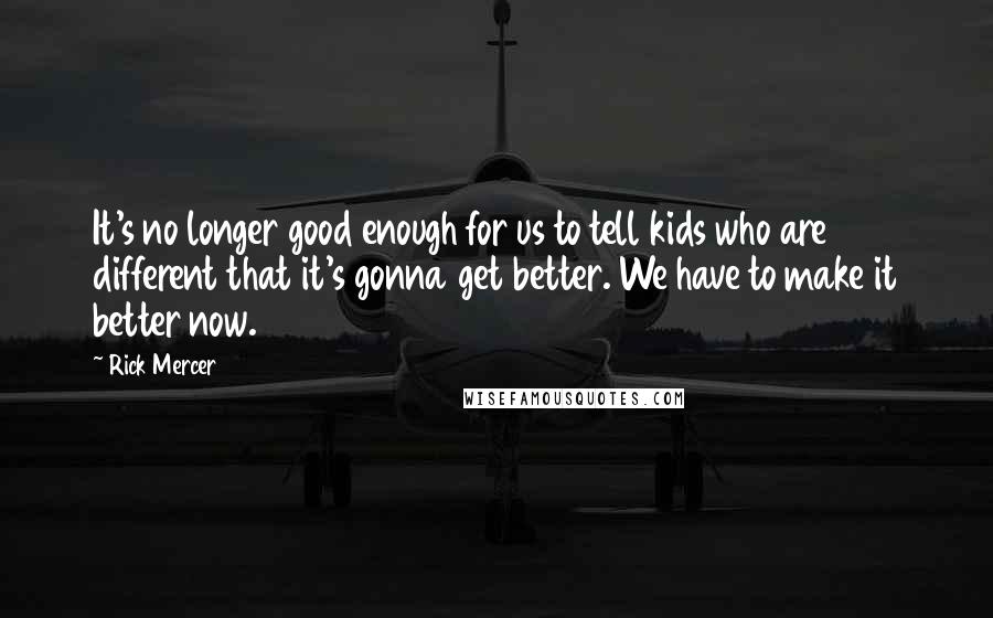 Rick Mercer Quotes: It's no longer good enough for us to tell kids who are different that it's gonna get better. We have to make it better now.