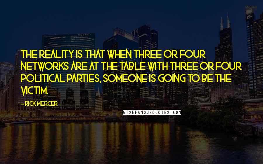 Rick Mercer Quotes: The reality is that when three or four networks are at the table with three or four political parties, someone is going to be the victim.