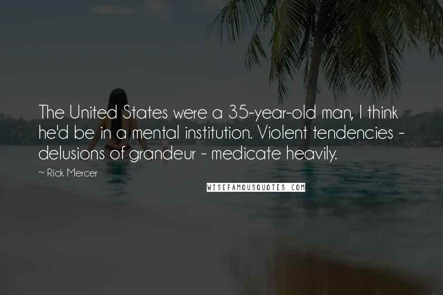 Rick Mercer Quotes: The United States were a 35-year-old man, I think he'd be in a mental institution. Violent tendencies - delusions of grandeur - medicate heavily.