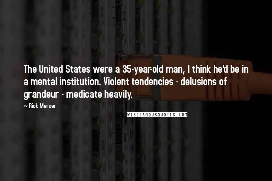 Rick Mercer Quotes: The United States were a 35-year-old man, I think he'd be in a mental institution. Violent tendencies - delusions of grandeur - medicate heavily.