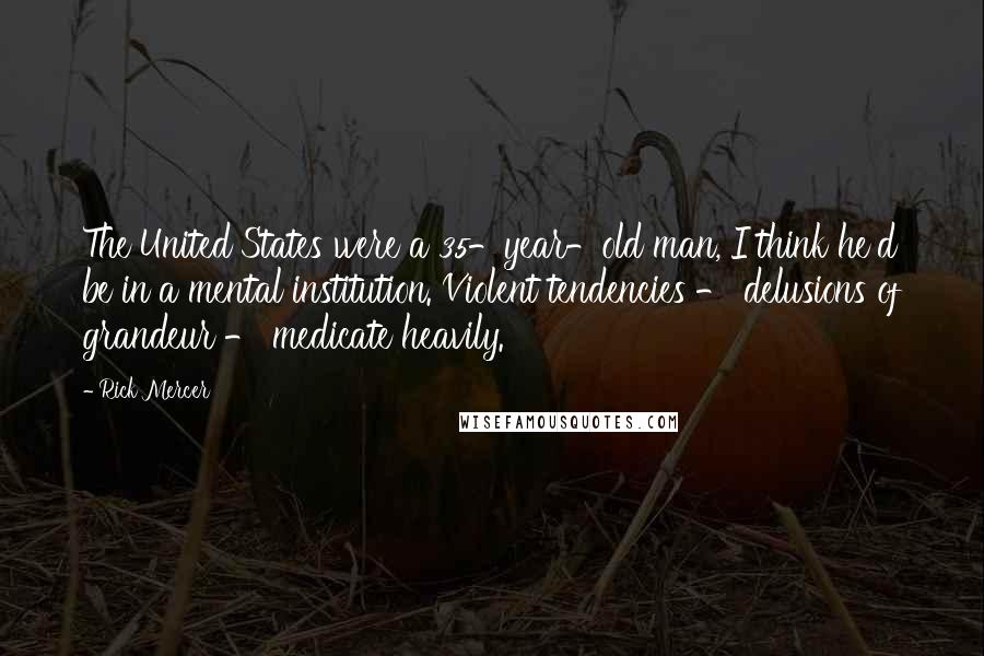 Rick Mercer Quotes: The United States were a 35-year-old man, I think he'd be in a mental institution. Violent tendencies - delusions of grandeur - medicate heavily.