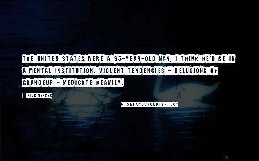 Rick Mercer Quotes: The United States were a 35-year-old man, I think he'd be in a mental institution. Violent tendencies - delusions of grandeur - medicate heavily.