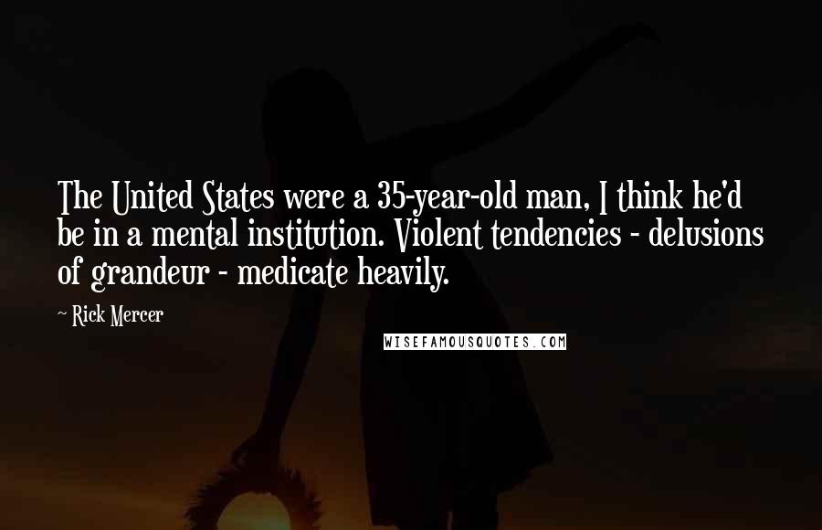 Rick Mercer Quotes: The United States were a 35-year-old man, I think he'd be in a mental institution. Violent tendencies - delusions of grandeur - medicate heavily.