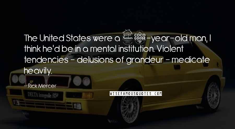 Rick Mercer Quotes: The United States were a 35-year-old man, I think he'd be in a mental institution. Violent tendencies - delusions of grandeur - medicate heavily.