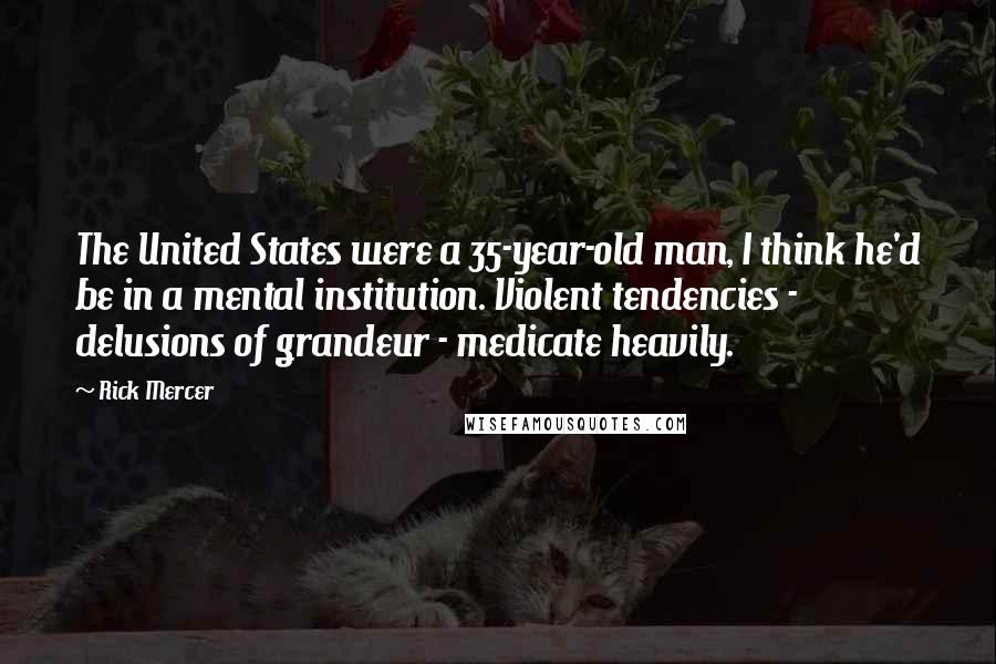 Rick Mercer Quotes: The United States were a 35-year-old man, I think he'd be in a mental institution. Violent tendencies - delusions of grandeur - medicate heavily.