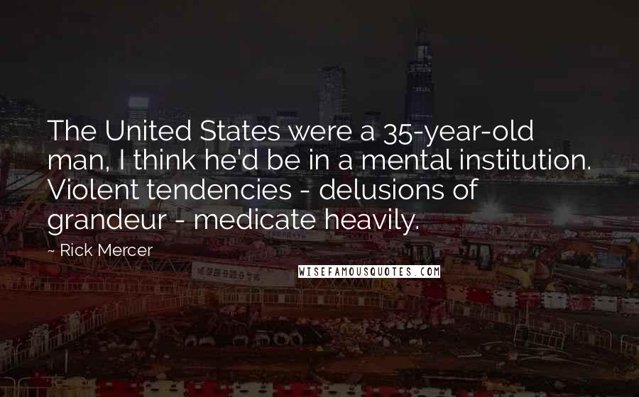 Rick Mercer Quotes: The United States were a 35-year-old man, I think he'd be in a mental institution. Violent tendencies - delusions of grandeur - medicate heavily.