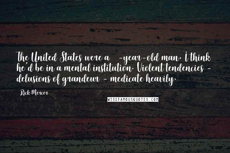 Rick Mercer Quotes: The United States were a 35-year-old man, I think he'd be in a mental institution. Violent tendencies - delusions of grandeur - medicate heavily.