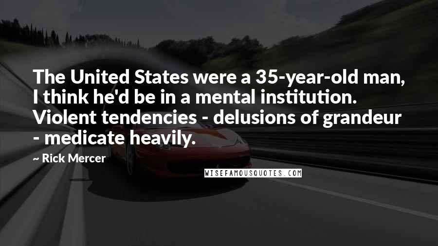 Rick Mercer Quotes: The United States were a 35-year-old man, I think he'd be in a mental institution. Violent tendencies - delusions of grandeur - medicate heavily.