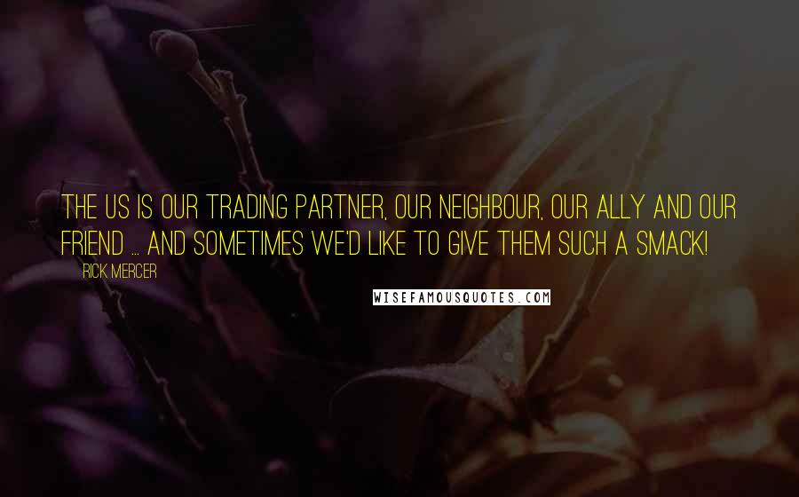 Rick Mercer Quotes: The US is our trading partner, our neighbour, our ally and our friend ... and sometimes we'd like to give them such a smack!