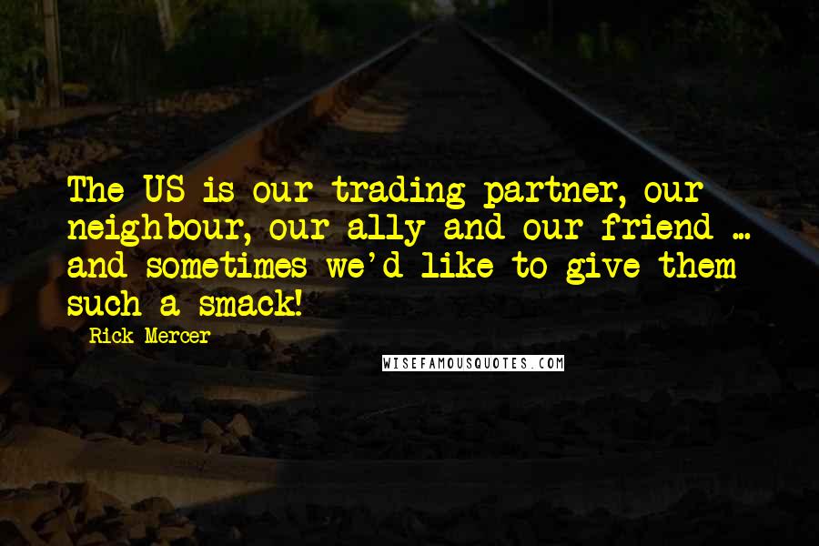 Rick Mercer Quotes: The US is our trading partner, our neighbour, our ally and our friend ... and sometimes we'd like to give them such a smack!