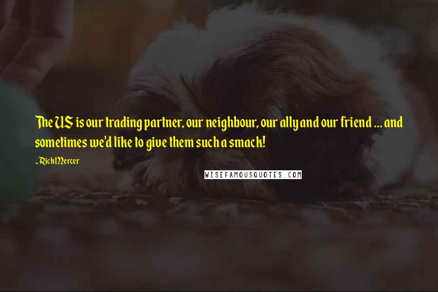 Rick Mercer Quotes: The US is our trading partner, our neighbour, our ally and our friend ... and sometimes we'd like to give them such a smack!