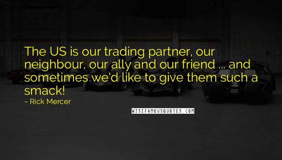 Rick Mercer Quotes: The US is our trading partner, our neighbour, our ally and our friend ... and sometimes we'd like to give them such a smack!
