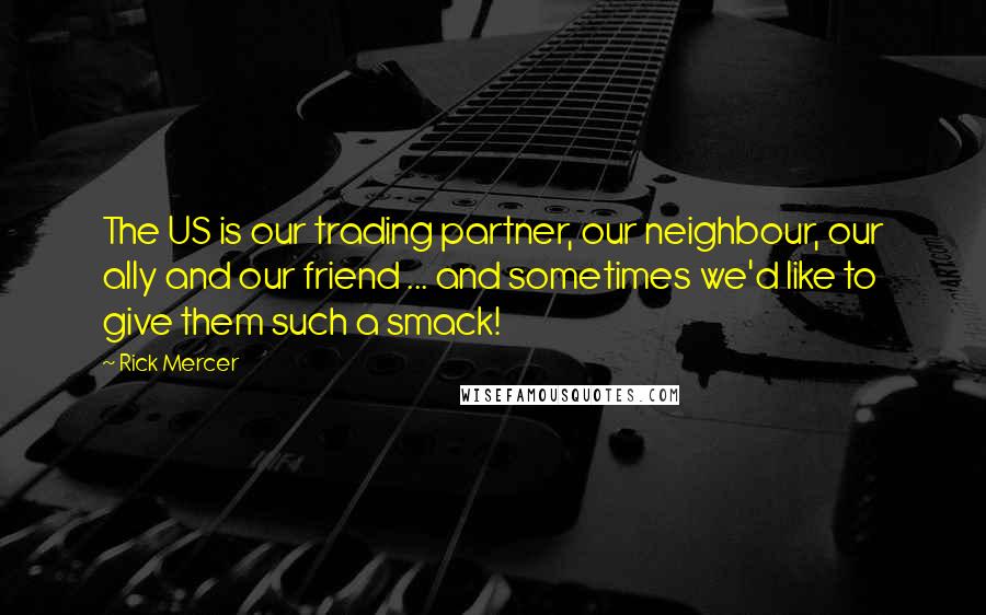 Rick Mercer Quotes: The US is our trading partner, our neighbour, our ally and our friend ... and sometimes we'd like to give them such a smack!