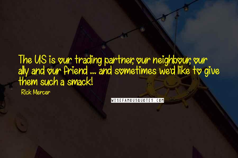 Rick Mercer Quotes: The US is our trading partner, our neighbour, our ally and our friend ... and sometimes we'd like to give them such a smack!