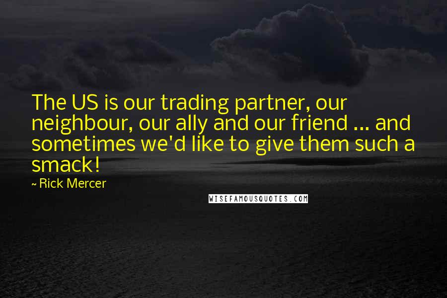 Rick Mercer Quotes: The US is our trading partner, our neighbour, our ally and our friend ... and sometimes we'd like to give them such a smack!