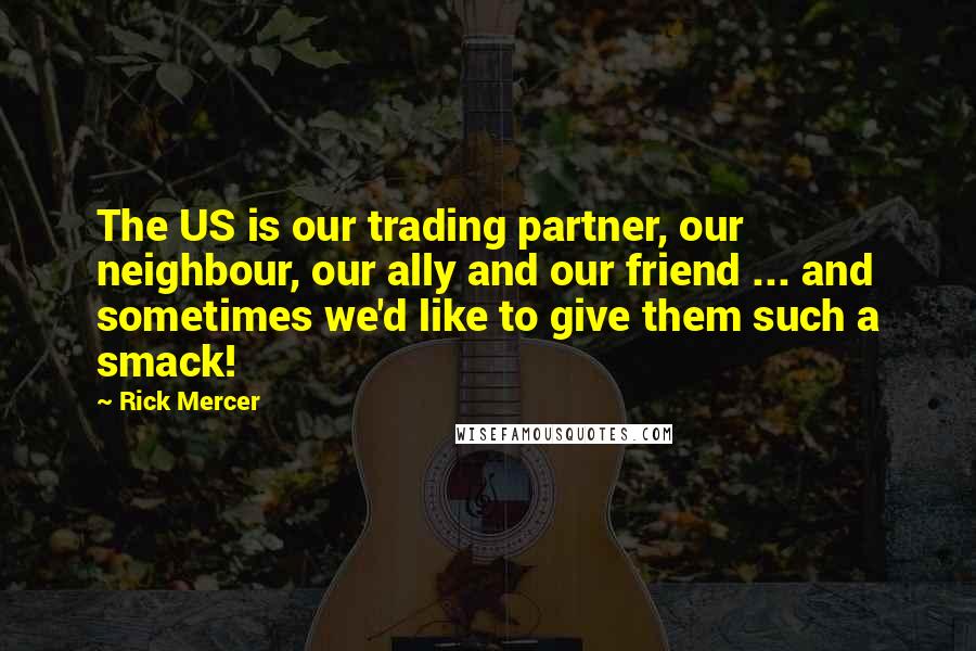 Rick Mercer Quotes: The US is our trading partner, our neighbour, our ally and our friend ... and sometimes we'd like to give them such a smack!