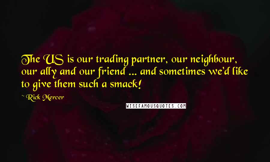 Rick Mercer Quotes: The US is our trading partner, our neighbour, our ally and our friend ... and sometimes we'd like to give them such a smack!