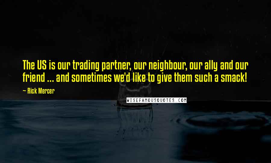 Rick Mercer Quotes: The US is our trading partner, our neighbour, our ally and our friend ... and sometimes we'd like to give them such a smack!