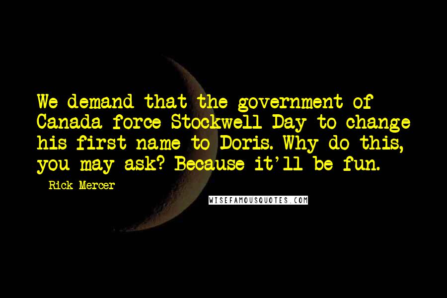 Rick Mercer Quotes: We demand that the government of Canada force Stockwell Day to change his first name to Doris. Why do this, you may ask? Because it'll be fun.