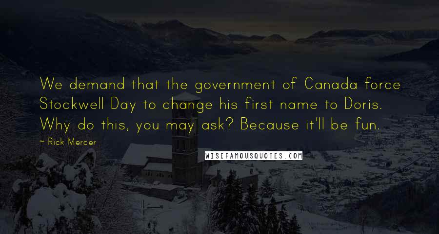 Rick Mercer Quotes: We demand that the government of Canada force Stockwell Day to change his first name to Doris. Why do this, you may ask? Because it'll be fun.